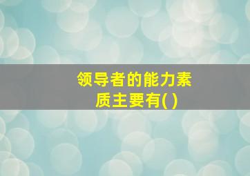 领导者的能力素质主要有( )